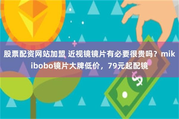 股票配资网站加盟 近视镜镜片有必要很贵吗？mikibobo镜片大牌低价，79元起配镜