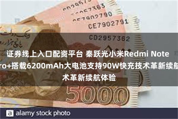 证券线上入口配资平台 秦跃光小米Redmi Note 14 Pro+搭载6200mAh大电池支持90W快充技术革新续航体验