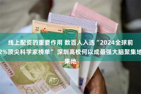 线上配资的重要作用 数百人入选“2024全球前2%顶尖科学家榜单” 深圳高校何以成最强大脑聚集地