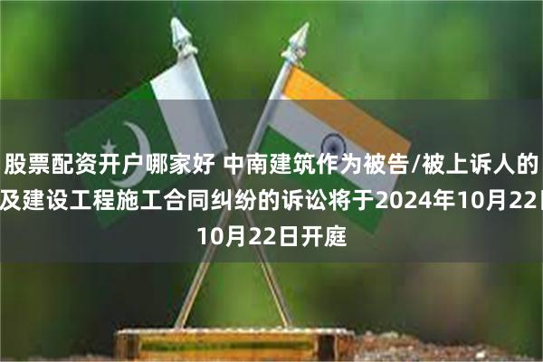 股票配资开户哪家好 中南建筑作为被告/被上诉人的1起涉及建设工程施工合同纠纷的诉讼将于2024年10月22日开庭