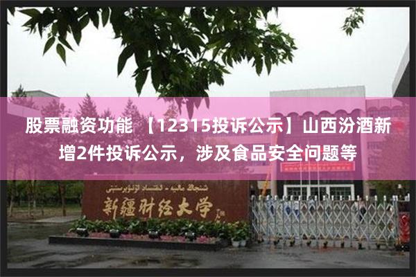 股票融资功能 【12315投诉公示】山西汾酒新增2件投诉公示，涉及食品安全问题等