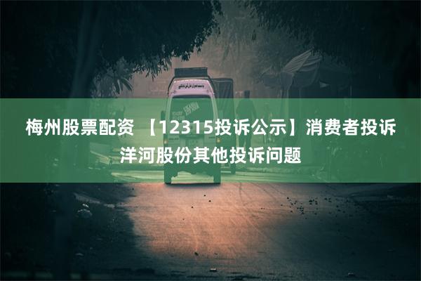 梅州股票配资 【12315投诉公示】消费者投诉洋河股份其他投诉问题