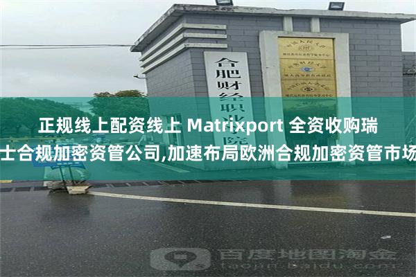 正规线上配资线上 Matrixport 全资收购瑞士合规加密资管公司,加速布局欧洲合规加密资管市场