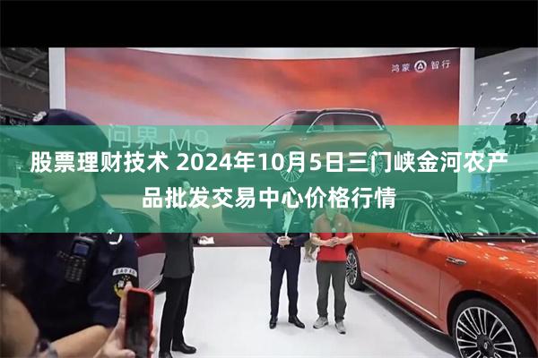 股票理财技术 2024年10月5日三门峡金河农产品批发交易中心价格行情