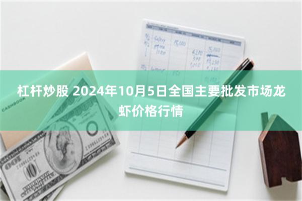 杠杆炒股 2024年10月5日全国主要批发市场龙虾价格行情