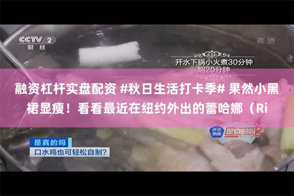 融资杠杆实盘配资 #秋日生活打卡季# 果然小黑裙显瘦！看看最近在纽约外出的蕾哈娜（Ri