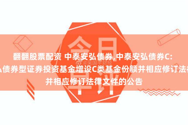 翻翻股票配资 中泰安弘债券,中泰安弘债券C: 关于中泰安弘债券型证券投资基金增设C类基金份额并相应修订法律文件的公告