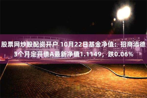 股票网炒股配资开户 10月22日基金净值：招商添德3个月定开债A最新净值1.1149，跌0.06%