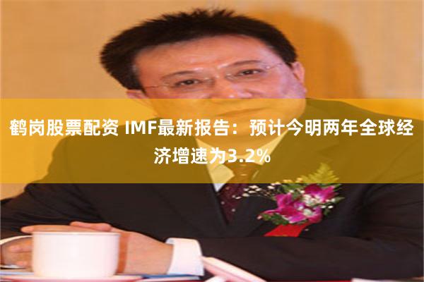 鹤岗股票配资 IMF最新报告：预计今明两年全球经济增速为3.2%