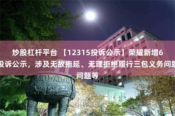 炒股杠杆平台 【12315投诉公示】荣耀新增6件投诉公示，涉及无故拖延、无理拒绝履行三包义务问题等