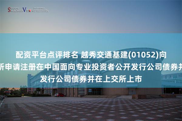 配资平台点评排名 越秀交通基建(01052)向证监会及上交所申请注册在中国面向专业投资者公开发行公司债券并在上交所上市