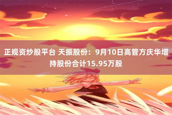 正规资炒股平台 天振股份：9月10日高管方庆华增持股份合计15.95万股