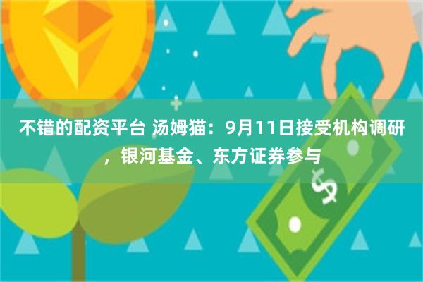 不错的配资平台 汤姆猫：9月11日接受机构调研，银河基金、东方证券参与