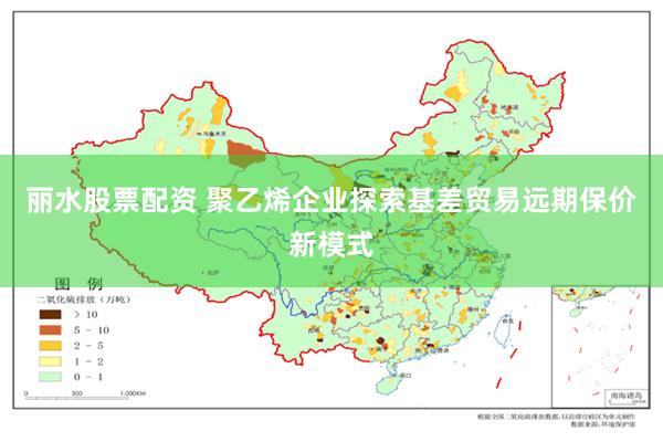 丽水股票配资 聚乙烯企业探索基差贸易远期保价新模式