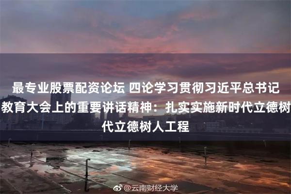 最专业股票配资论坛 四论学习贯彻习近平总书记在全国教育大会上的重要讲话精神：扎实实施新时代立德树人工程