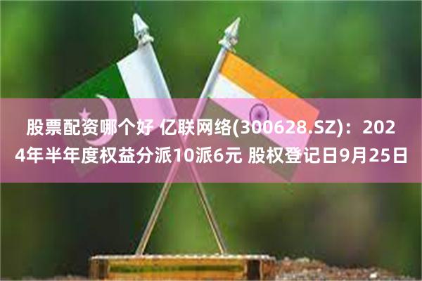 股票配资哪个好 亿联网络(300628.SZ)：2024年半年度权益分派10派6元 股权登记日9月25日