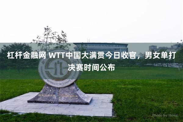 杠杆金融网 WTT中国大满贯今日收官，男女单打决赛时间公布