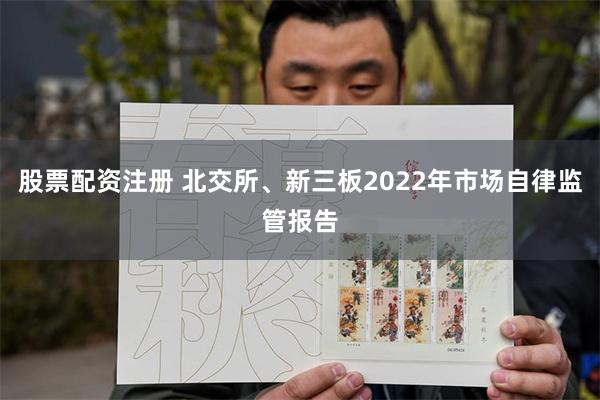 股票配资注册 北交所、新三板2022年市场自律监管报告