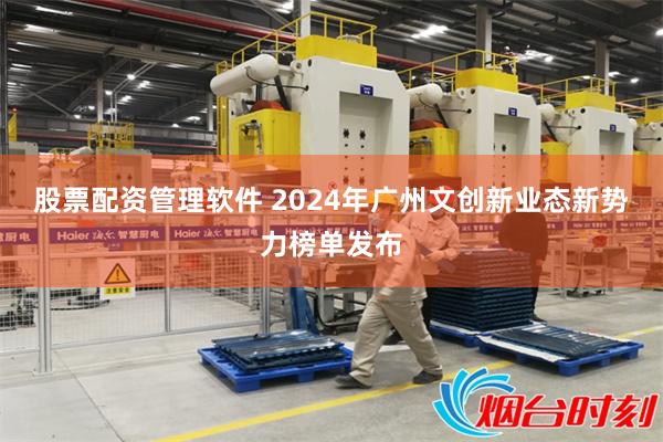 股票配资管理软件 2024年广州文创新业态新势力榜单发布