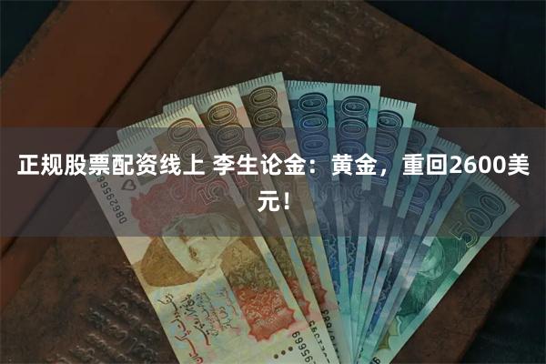 正规股票配资线上 李生论金：黄金，重回2600美元！