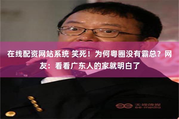 在线配资网站系统 笑死！为何粤圈没有霸总？网友：看看广东人的家就明白了