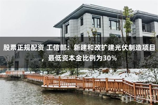 股票正规配资 工信部：新建和改扩建光伏制造项目，最低资本金比例为30%