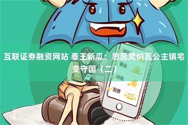 互联证劵融资网站 泰王新瓜：思蕊梵纳瓦公主镇宅变守国（二）