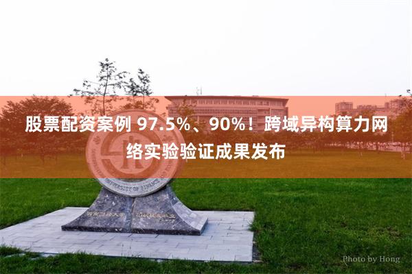 股票配资案例 97.5%、90%！跨域异构算力网络实验验证成果发布