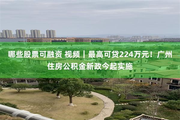 哪些股票可融资 视频｜最高可贷224万元！广州住房公积金新政今起实施