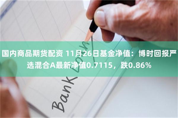 国内商品期货配资 11月26日基金净值：博时回报严选混合A最新净值0.7115，跌0.86%