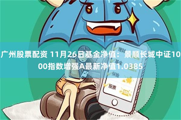 广州股票配资 11月26日基金净值：景顺长城中证1000指数增强A最新净值1.0385