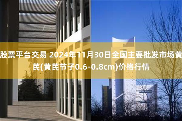 股票平台交易 2024年11月30日全国主要批发市场黄芪(黄芪节子0.6-0.8cm)价格行情