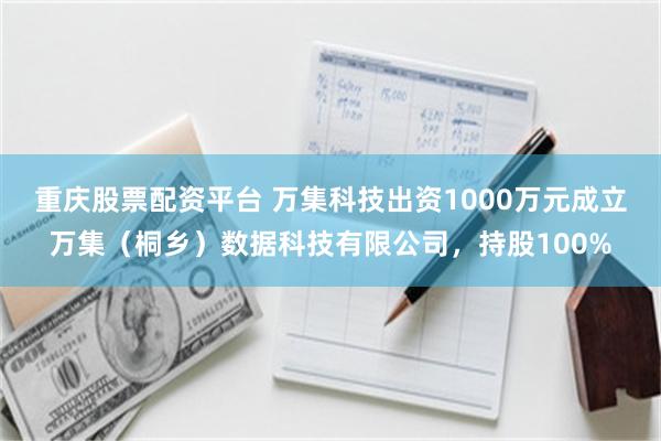 重庆股票配资平台 万集科技出资1000万元成立万集（桐乡）数据科技有限公司，持股100%