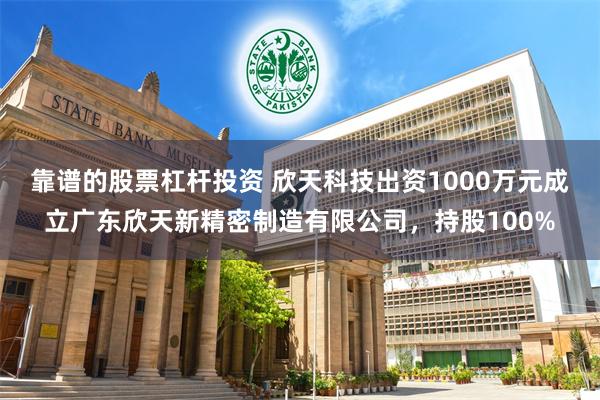 靠谱的股票杠杆投资 欣天科技出资1000万元成立广东欣天新精密制造有限公司，持股100%