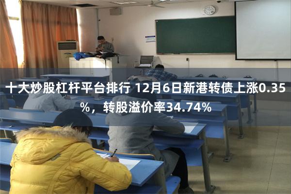 十大炒股杠杆平台排行 12月6日新港转债上涨0.35%，转股溢价率34.74%