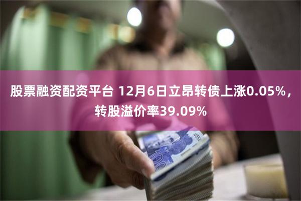 股票融资配资平台 12月6日立昂转债上涨0.05%，转股溢价率39.09%