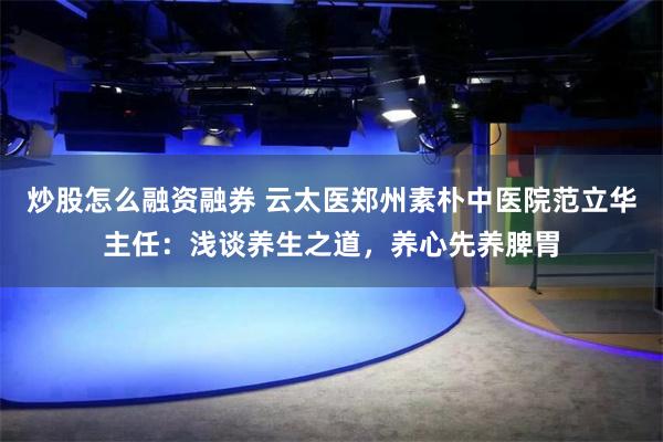 炒股怎么融资融券 云太医郑州素朴中医院范立华主任：浅谈养生之道，养心先养脾胃