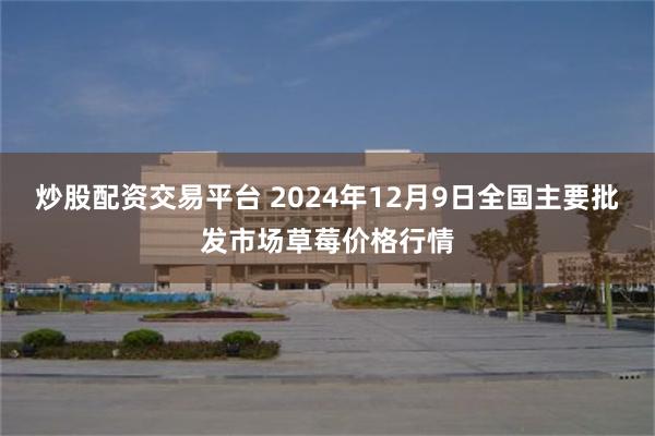 炒股配资交易平台 2024年12月9日全国主要批发市场草莓价格行情