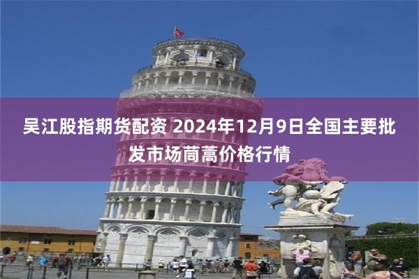 吴江股指期货配资 2024年12月9日全国主要批发市场茼蒿价格行情