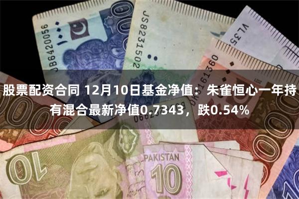 股票配资合同 12月10日基金净值：朱雀恒心一年持有混合最新净值0.7343，跌0.54%