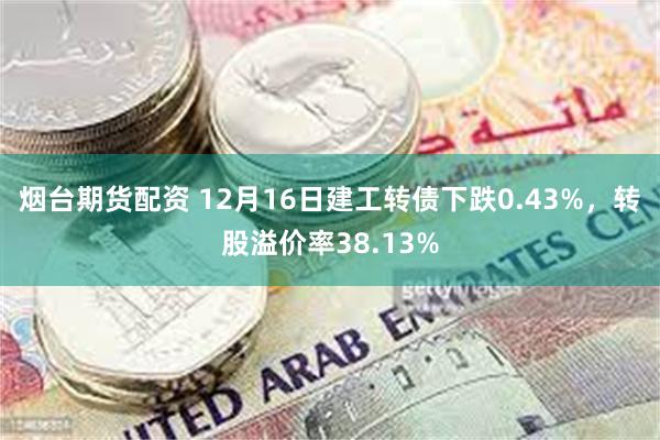 烟台期货配资 12月16日建工转债下跌0.43%，转股溢价率38.13%