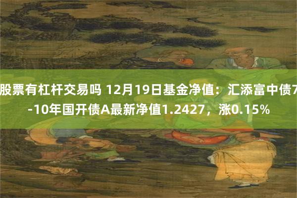 股票有杠杆交易吗 12月19日基金净值：汇添富中债7-10年国开债A最新净值1.2427，涨0.15%