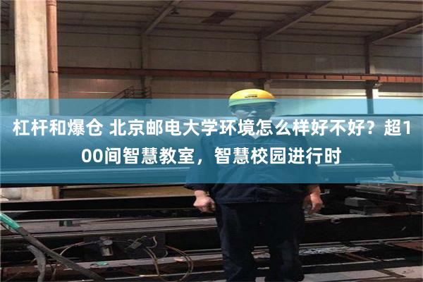 杠杆和爆仓 北京邮电大学环境怎么样好不好？超100间智慧教室，智慧校园进行时