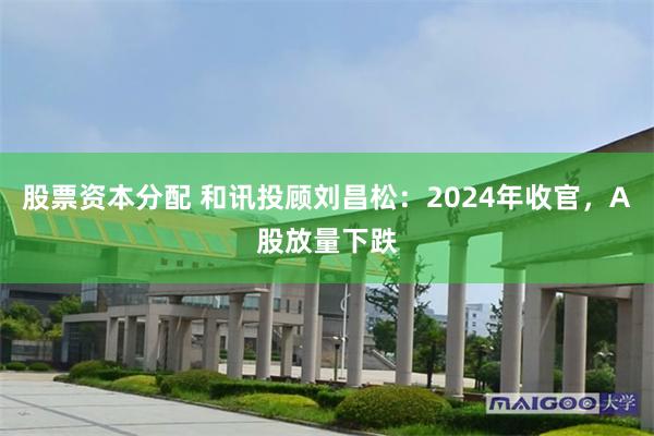 股票资本分配 和讯投顾刘昌松：2024年收官，A股放量下跌