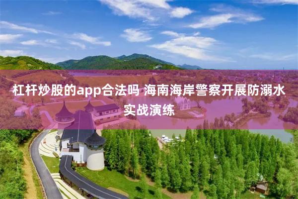 杠杆炒股的app合法吗 海南海岸警察开展防溺水实战演练