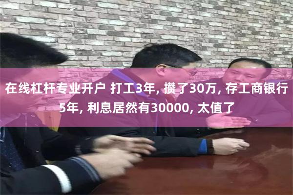 在线杠杆专业开户 打工3年, 攒了30万, 存工商银行5年, 利息居然有30000, 太值了