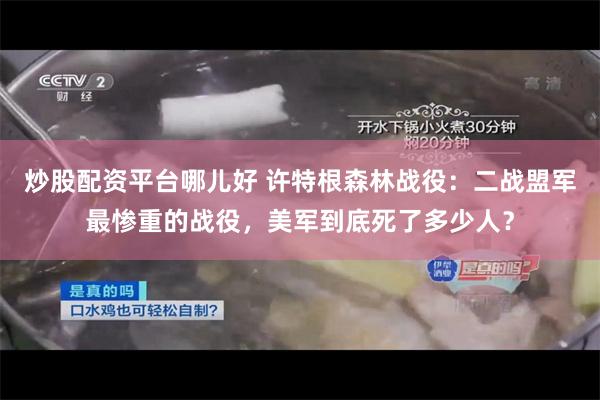 炒股配资平台哪儿好 许特根森林战役：二战盟军最惨重的战役，美军到底死了多少人？