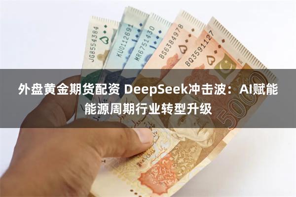 外盘黄金期货配资 DeepSeek冲击波：AI赋能能源周期行业转型升级