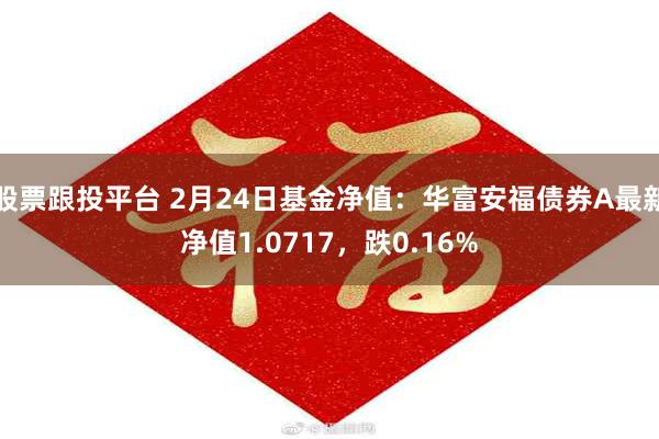 股票跟投平台 2月24日基金净值：华富安福债券A最新净值1.0717，跌0.16%