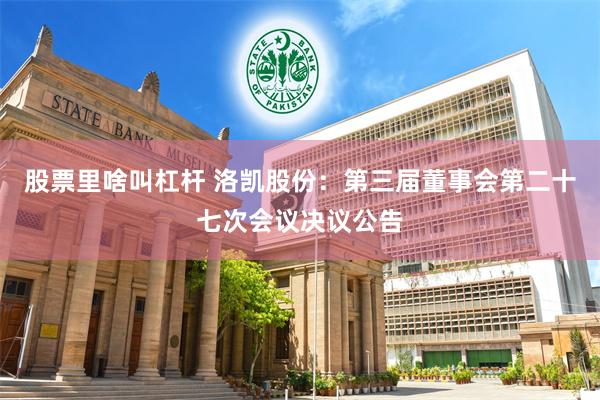 股票里啥叫杠杆 洛凯股份：第三届董事会第二十七次会议决议公告